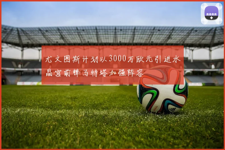 尤文图斯计划以3000万欧元引进水晶宫前锋马特塔加强阵容