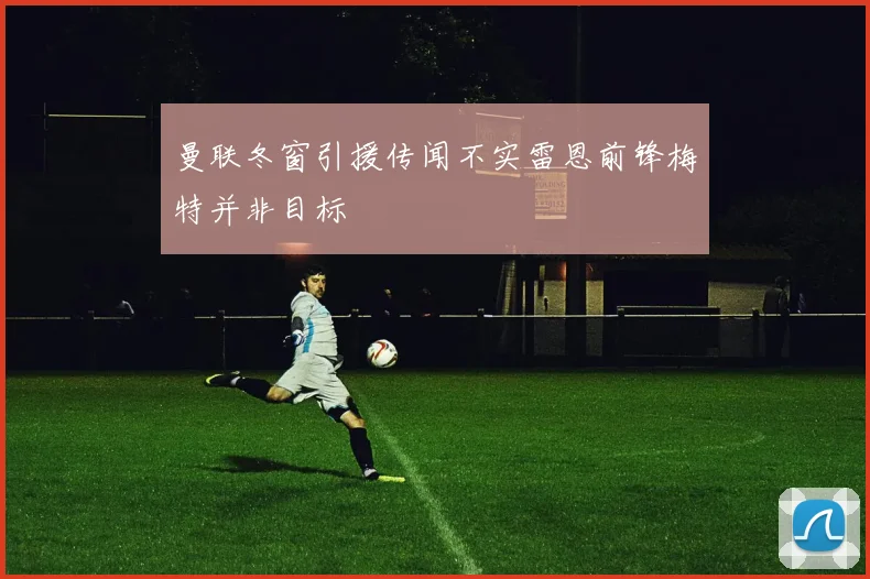曼联冬窗引援传闻不实雷恩前锋梅特并非目标