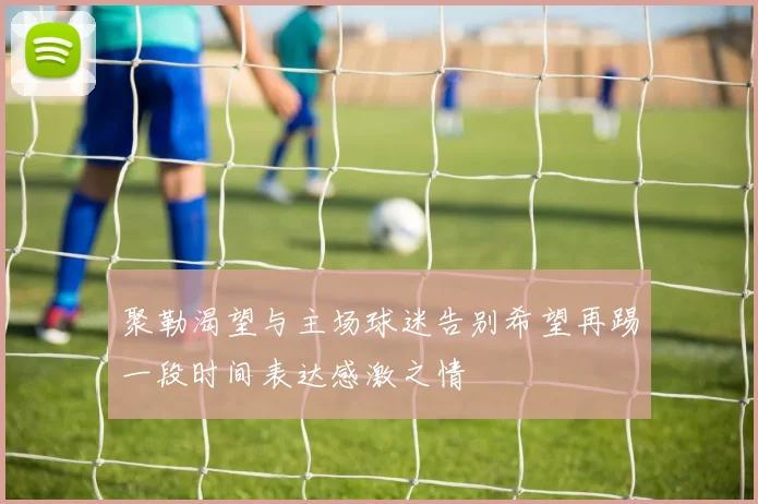 聚勒渴望与主场球迷告别希望再踢一段时间表达感激之情