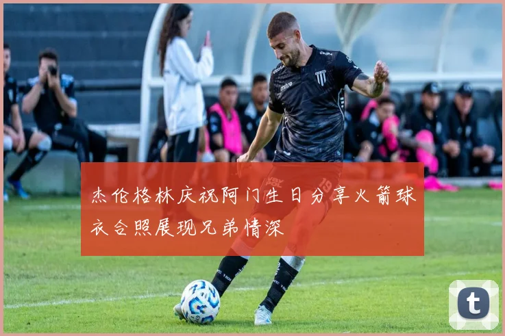 杰伦格林庆祝阿门生日分享火箭球衣合照展现兄弟情深