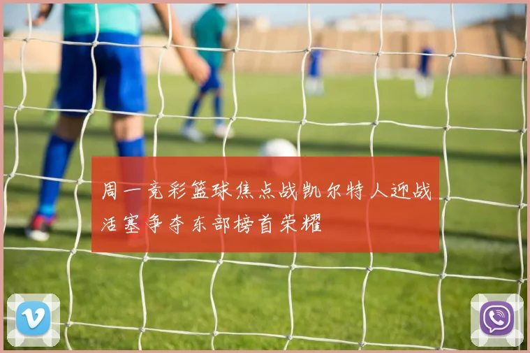 周一竞彩篮球焦点战凯尔特人迎战活塞争夺东部榜首荣耀