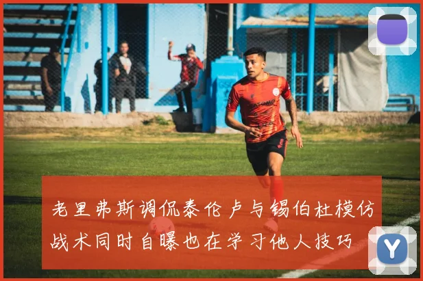 老里弗斯调侃泰伦卢与锡伯杜模仿战术同时自曝也在学习他人技巧