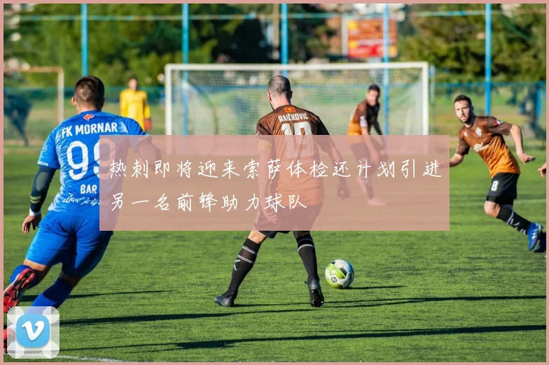 热刺即将迎来索萨体检还计划引进另一名前锋助力球队