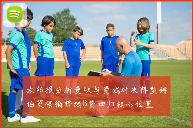 太阳报分析曼联与曼城对决阵型姆伯莫领衔锋线B费回归核心位置