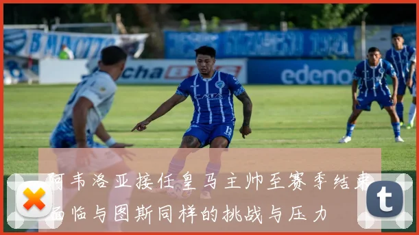 阿韦洛亚接任皇马主帅至赛季结束面临与图斯同样的挑战与压力