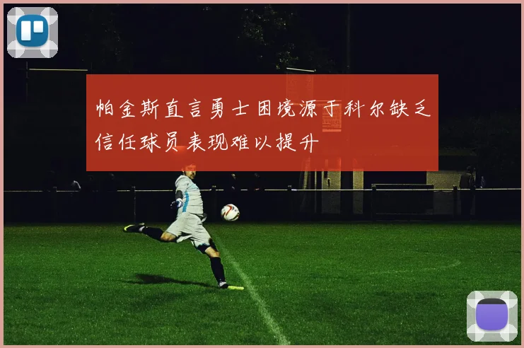 帕金斯直言勇士困境源于科尔缺乏信任球员表现难以提升