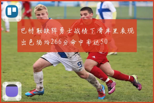 巴特勒缺阵勇士战绩下滑库里表现出色场均266分命中率达50