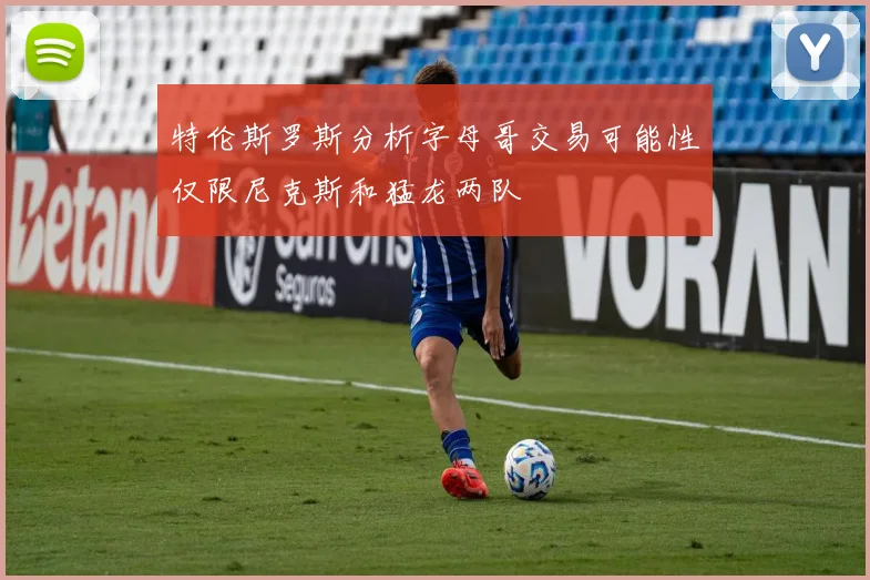 特伦斯罗斯分析字母哥交易可能性仅限尼克斯和猛龙两队