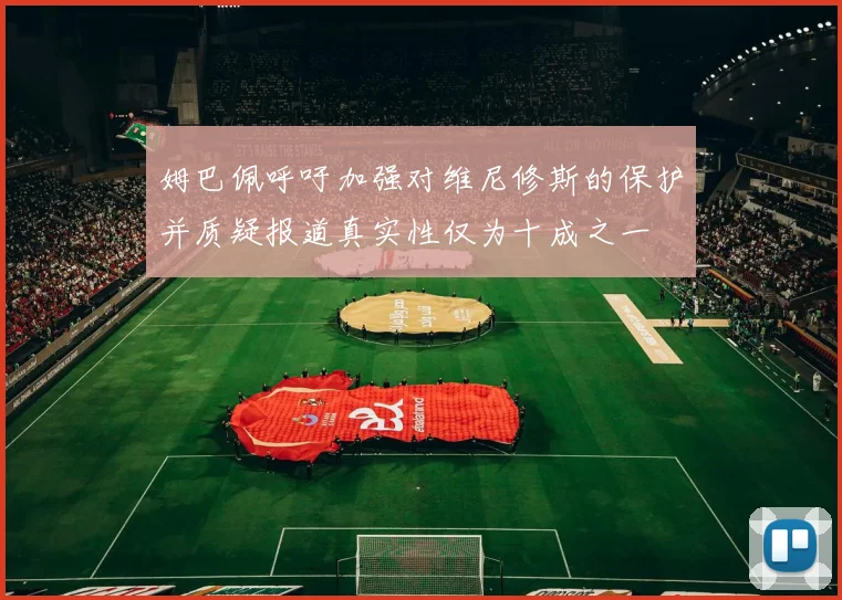 姆巴佩呼吁加强对维尼修斯的保护并质疑报道真实性仅为十成之一