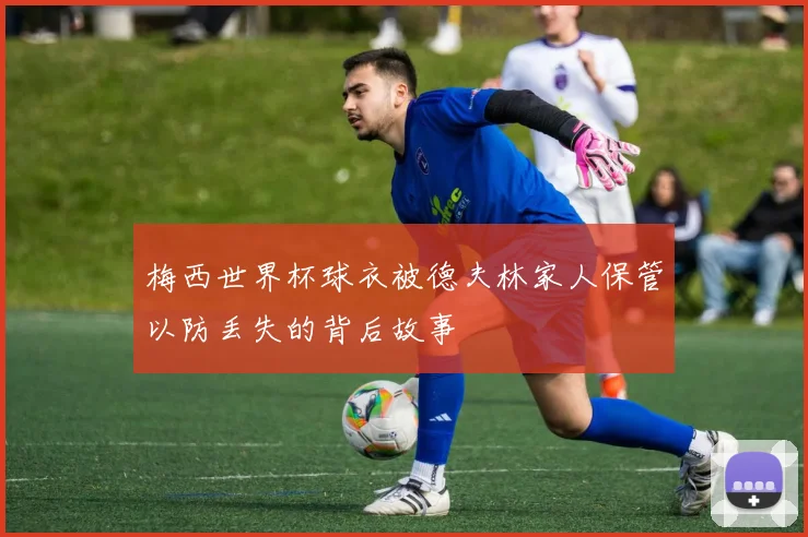 梅西世界杯球衣被德夫林家人保管以防丢失的背后故事