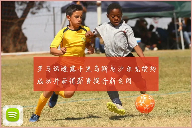 罗马诺透露卡里乌斯与沙尔克续约成功并获得薪资提升新合同