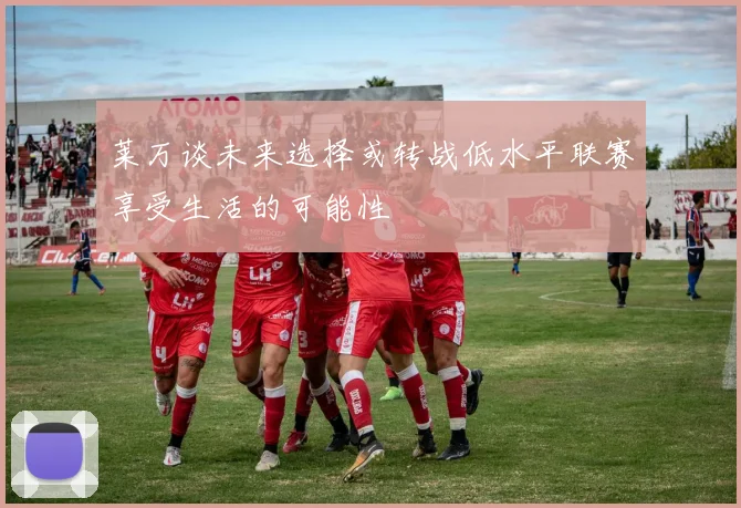 莱万谈未来选择或转战低水平联赛享受生活的可能性