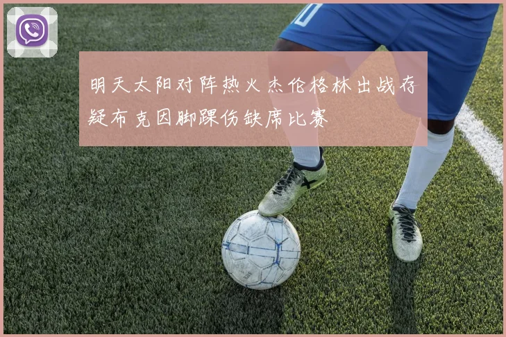 明天太阳对阵热火杰伦格林出战存疑布克因脚踝伤缺席比赛