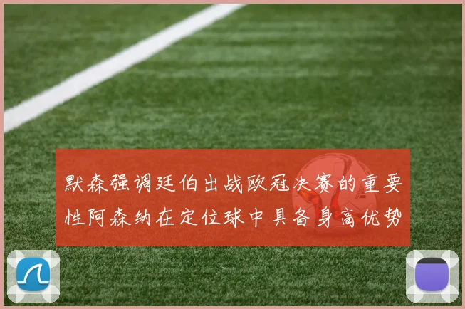 默森强调廷伯出战欧冠决赛的重要性阿森纳在定位球中具备身高优势