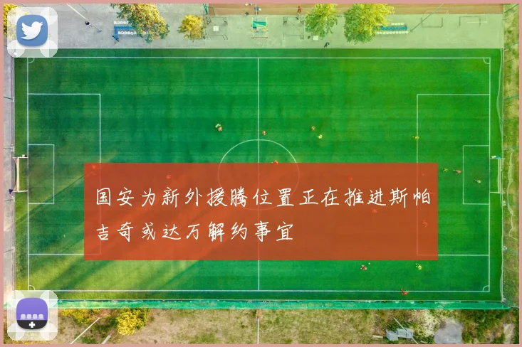 国安为新外援腾位置正在推进斯帕吉奇或达万解约事宜