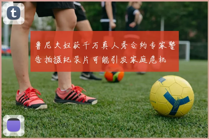 鲁尼夫妇获千万真人秀合约专家警告拍摄纪录片可能引发家庭危机