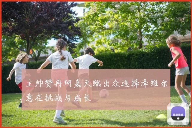 主帅赞冉珂嘉天赋出众选择泽维尔意在挑战与成长