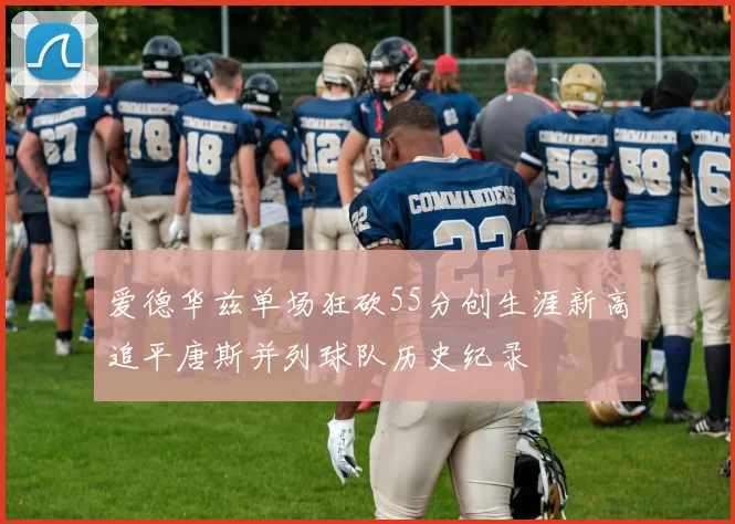爱德华兹单场狂砍55分创生涯新高追平唐斯并列球队历史纪录