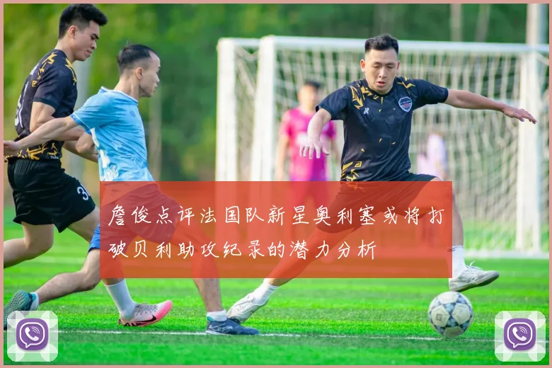詹俊点评法国队新星奥利塞或将打破贝利助攻纪录的潜力分析