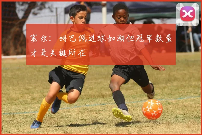 塞尔：姆巴佩进球如潮但冠军数量才是关键所在