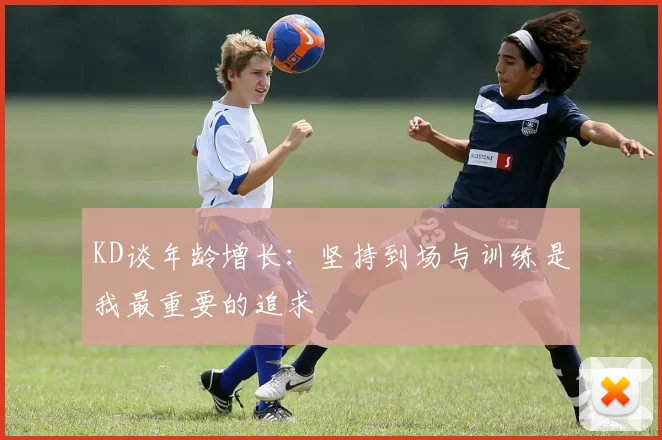 KD谈年龄增长：坚持到场与训练是我最重要的追求