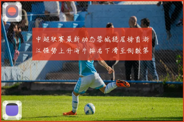 中超联赛最新动态蓉城稳居榜首浙江强势上升海牛排名下滑至倒数第三