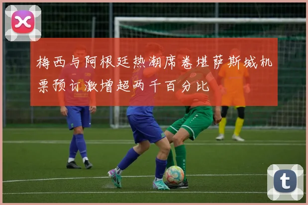 梅西与阿根廷热潮席卷堪萨斯城机票预订激增超两千百分比