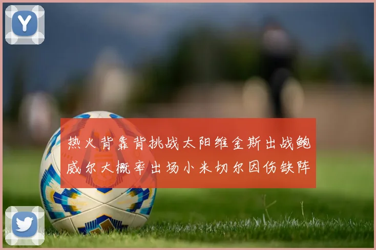 热火背靠背挑战太阳维金斯出战鲍威尔大概率出场小米切尔因伤缺阵