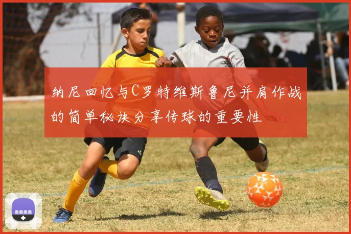 纳尼回忆与C罗特维斯鲁尼并肩作战的简单秘诀分享传球的重要性