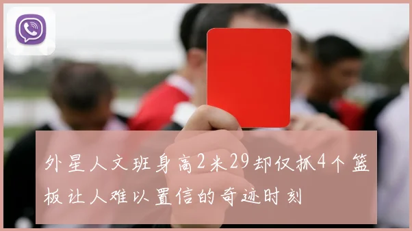 外星人文班身高2米29却仅抓4个篮板让人难以置信的奇迹时刻