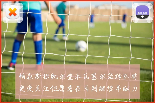 帕森斯称凯尔登和瓦塞尔若转队将更受关注但愿意在马刺继续奉献力量