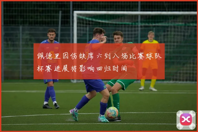 佩德里因伤缺席六到八场比赛球队杯赛进展将影响回归时间