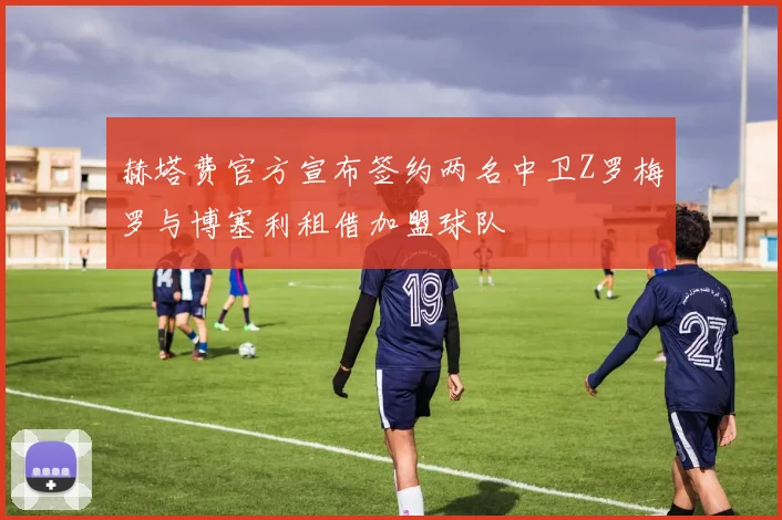 赫塔费官方宣布签约两名中卫Z罗梅罗与博塞利租借加盟球队