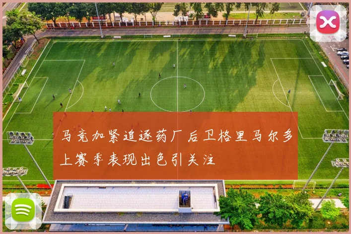 马竞加紧追逐药厂后卫格里马尔多上赛季表现出色引关注