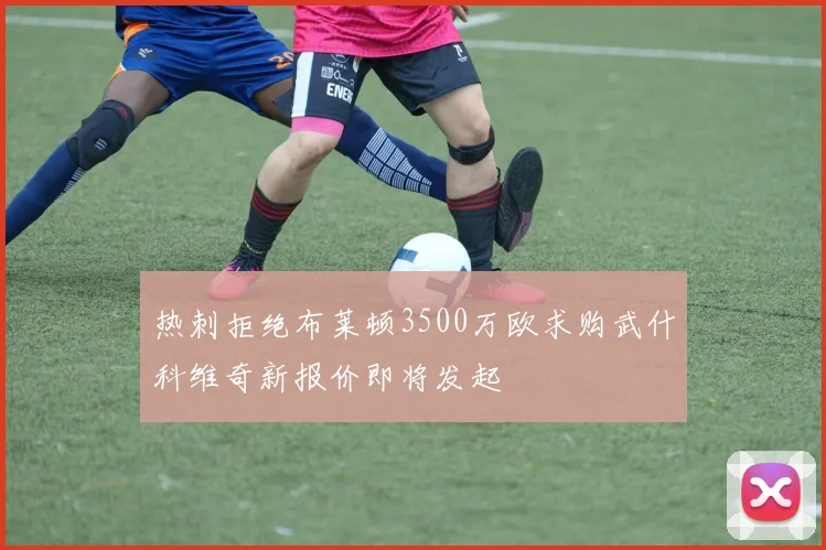 热刺拒绝布莱顿3500万欧求购武什科维奇新报价即将发起