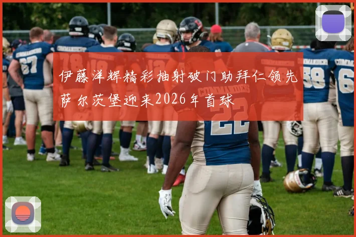 伊藤洋辉精彩抽射破门助拜仁领先萨尔茨堡迎来2026年首球