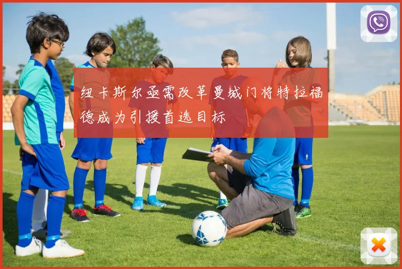 纽卡斯尔亟需改革曼城门将特拉福德成为引援首选目标