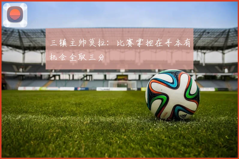 三镇主帅莫拉：比赛掌控在手本有机会全取三分