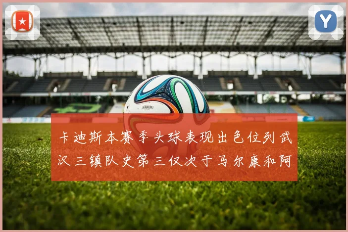 卡迪斯本赛季头球表现出色位列武汉三镇队史第三仅次于马尔康和阿齐兹